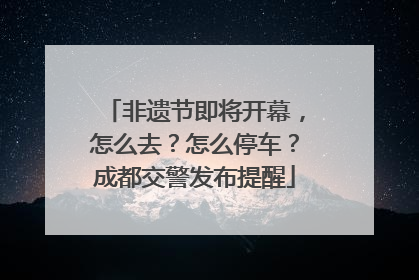 非遗节即将开幕，怎么去？怎么停车？成都交警发布提醒